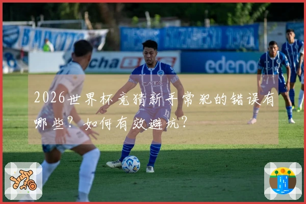 2026世界杯竞猜新手常犯的错误有哪些？如何有效避坑？