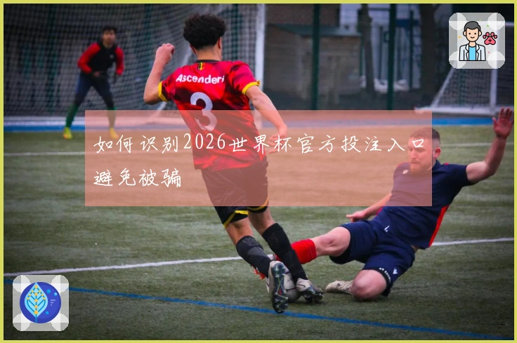 如何识别2026世界杯官方投注入口避免被骗