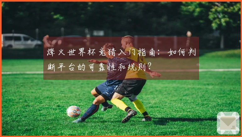 烽火世界杯竞猜入门指南：如何判断平台的可靠性和规则？