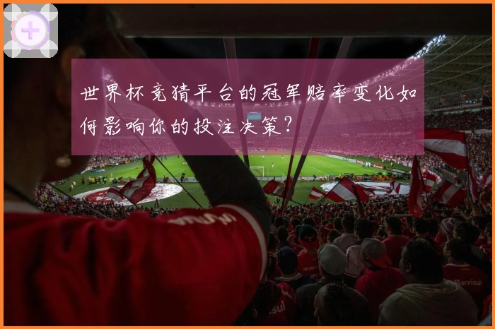 世界杯竞猜平台的冠军赔率变化如何影响你的投注决策？