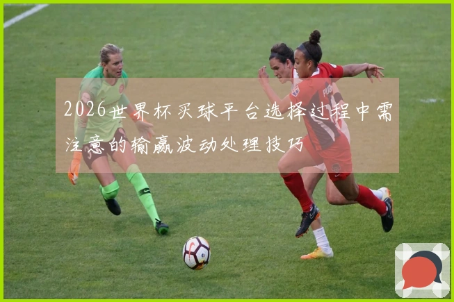 2026世界杯买球平台选择过程中需注意的输赢波动处理技巧
