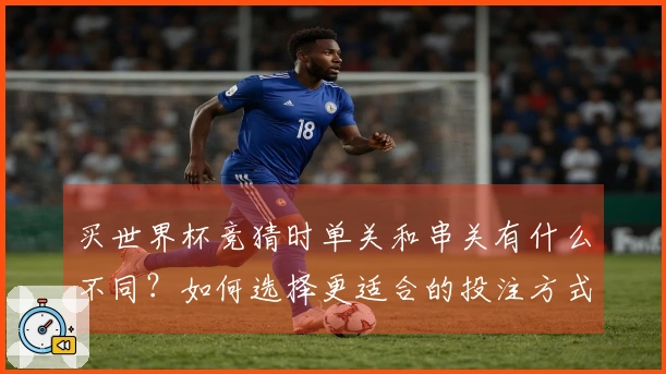 买世界杯竞猜时单关和串关有什么不同？如何选择更适合的投注方式？