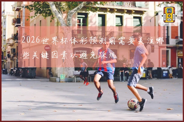 2026世界杯体彩预测前需要关注哪些关键因素以避免踩坑