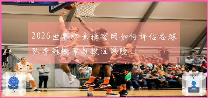 2026世界杯竞猜官网如何评估各球队夺冠概率与投注风险