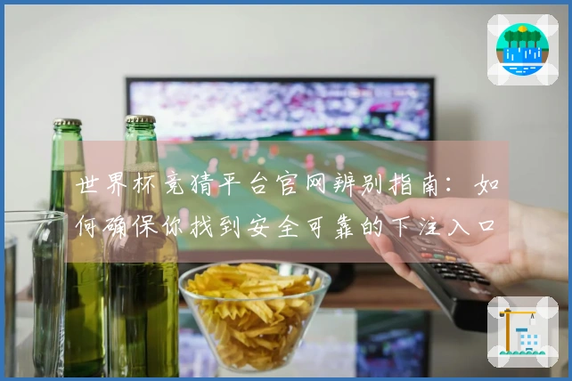 世界杯竞猜平台官网辨别指南：如何确保你找到安全可靠的下注入口
