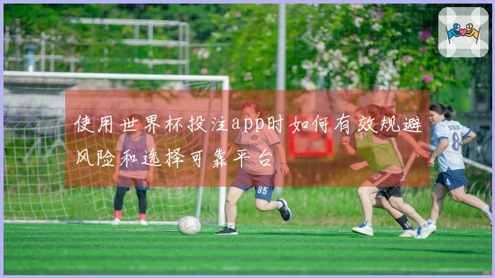 使用世界杯投注app时如何有效规避风险和选择可靠平台