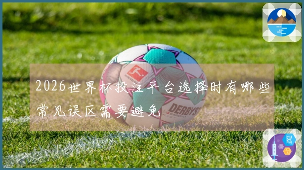2026世界杯投注平台选择时有哪些常见误区需要避免