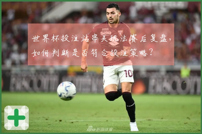 世界杯投注站串关玩法赛后复盘，如何判断是否符合投注策略？
