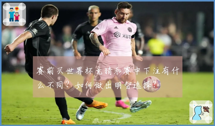 赛前买世界杯竞猜和赛中下注有什么不同？如何做出明智选择？