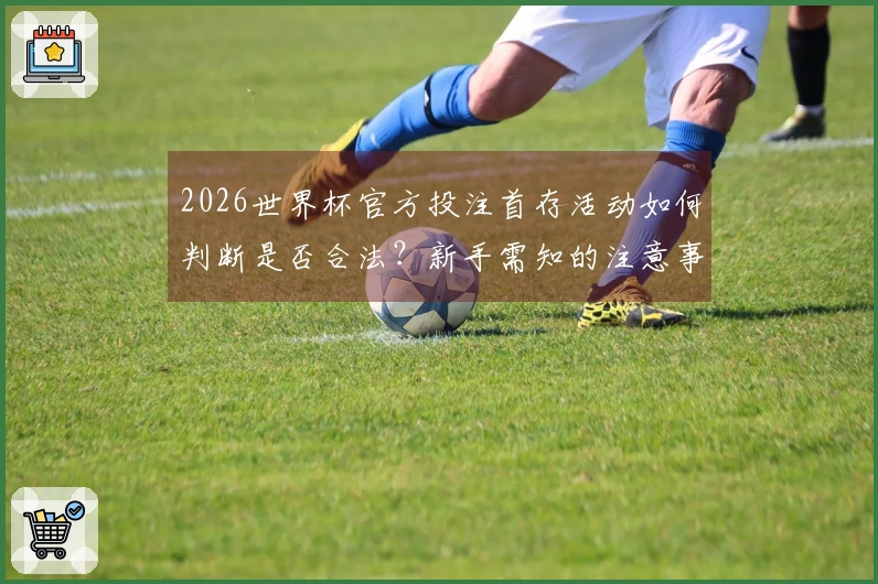 2026世界杯官方投注首存活动如何判断是否合法？新手需知的注意事项揭秘