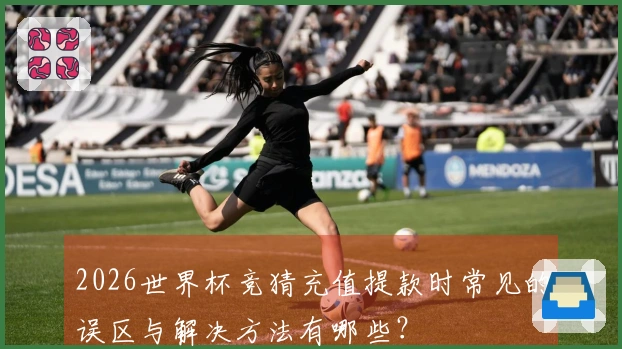 2026世界杯竞猜充值提款时常见的误区与解决方法有哪些？