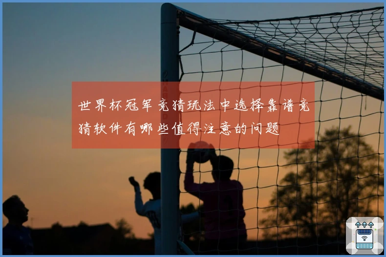 世界杯冠军竞猜玩法中选择靠谱竞猜软件有哪些值得注意的问题