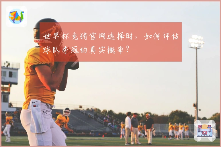世界杯竞猜官网选择时，如何评估球队夺冠的真实概率？