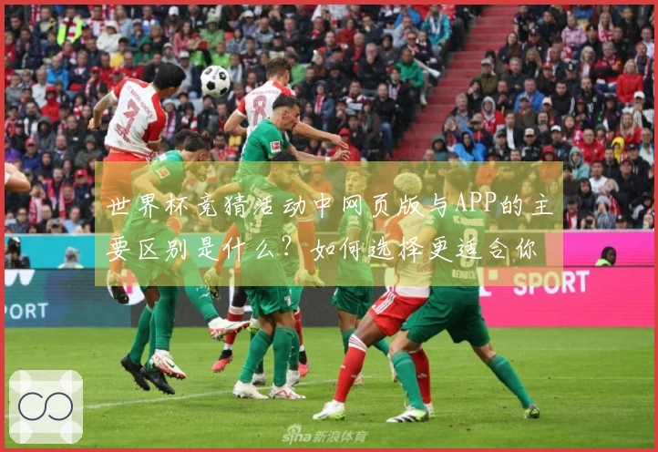 世界杯竞猜活动中网页版与APP的主要区别是什么？如何选择更适合你的投注平台？