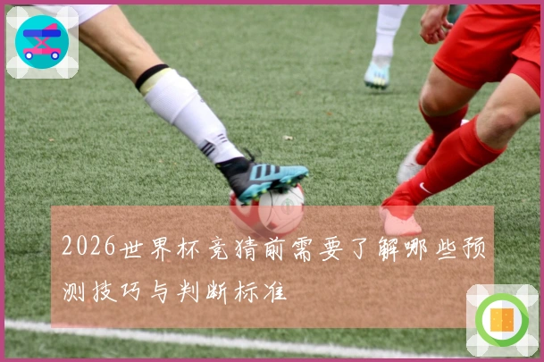2026世界杯竞猜前需要了解哪些预测技巧与判断标准