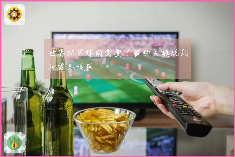 世界杯买球前需要了解的关键规则和常见误区