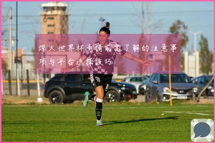 烽火世界杯竞猜前需了解的注意事项与平台选择技巧