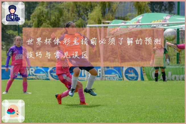 世界杯体彩竞猜前必须了解的预测技巧与常见误区