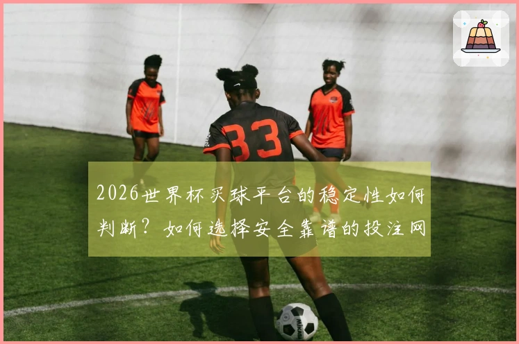2026世界杯买球平台的稳定性如何判断？如何选择安全靠谱的投注网站？