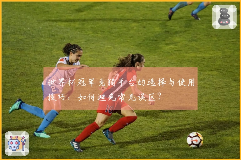 世界杯冠军竞猜平台的选择与使用技巧，如何避免常见误区？