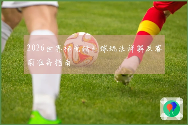 2026世界杯竞猜让球玩法详解及赛前准备指南