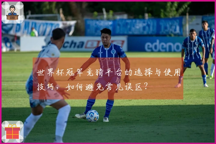 世界杯冠军竞猜平台的选择与使用技巧，如何避免常见误区？