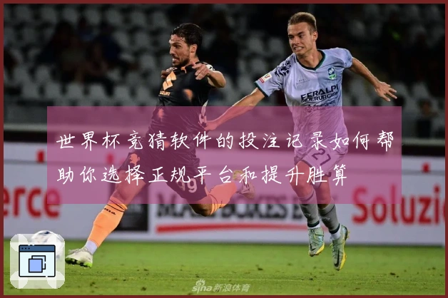 世界杯竞猜软件的投注记录如何帮助你选择正规平台和提升胜算