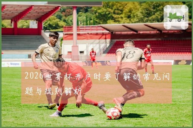 2026世界杯开户时要了解的常见问题与规则解析