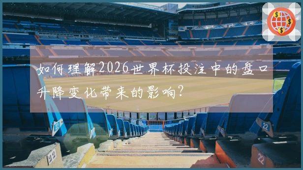 如何理解2026世界杯投注中的盘口升降变化带来的影响？
