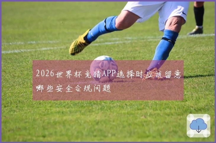 2026世界杯竞猜APP选择时应该留意哪些安全合规问题