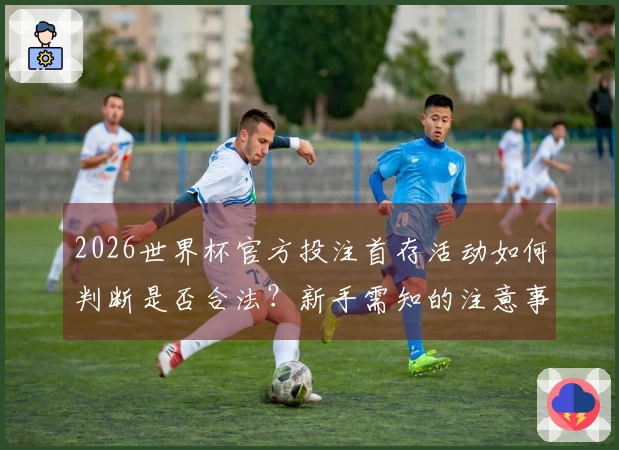 2026世界杯官方投注首存活动如何判断是否合法？新手需知的注意事项揭秘