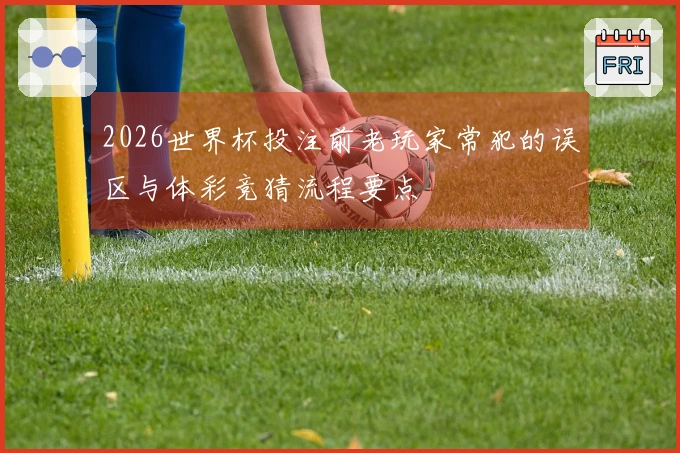2026世界杯投注前老玩家常犯的误区与体彩竞猜流程要点