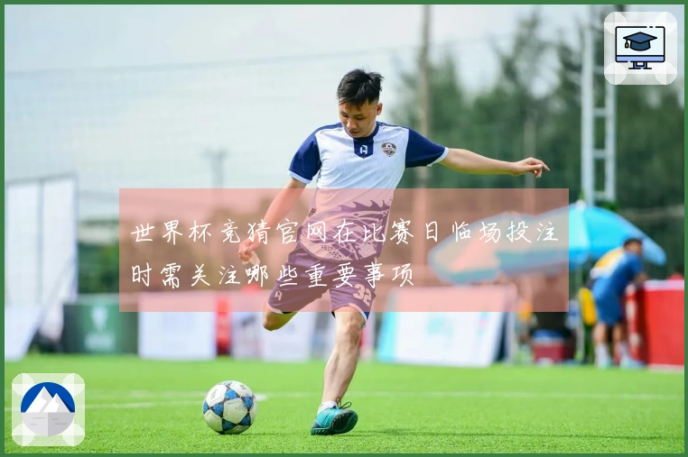 世界杯竞猜官网在比赛日临场投注时需关注哪些重要事项