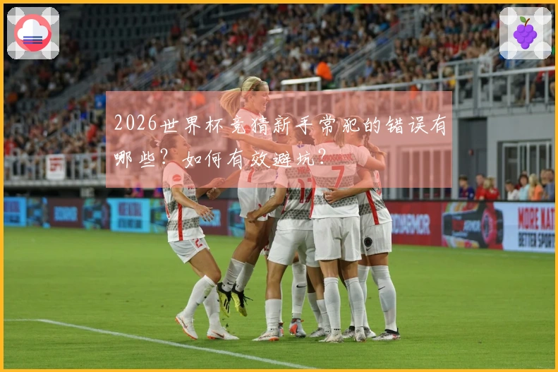 2026世界杯竞猜新手常犯的错误有哪些？如何有效避坑？