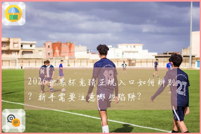 2026世界杯竞猜正规入口如何辨别？新手需要注意哪些陷阱？
