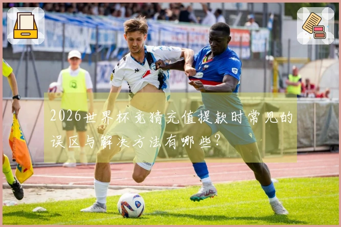 2026世界杯竞猜充值提款时常见的误区与解决方法有哪些？