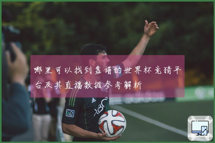 哪里可以找到靠谱的世界杯竞猜平台及其直播数据参考解析