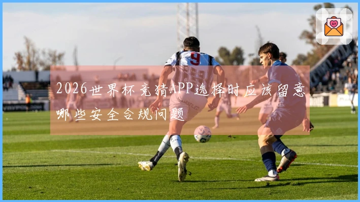 2026世界杯竞猜APP选择时应该留意哪些安全合规问题