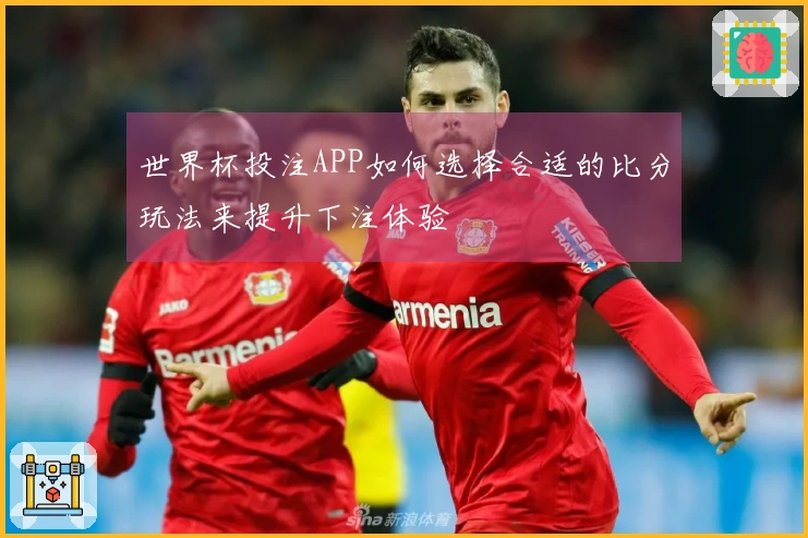 世界杯投注APP如何选择合适的比分玩法来提升下注体验