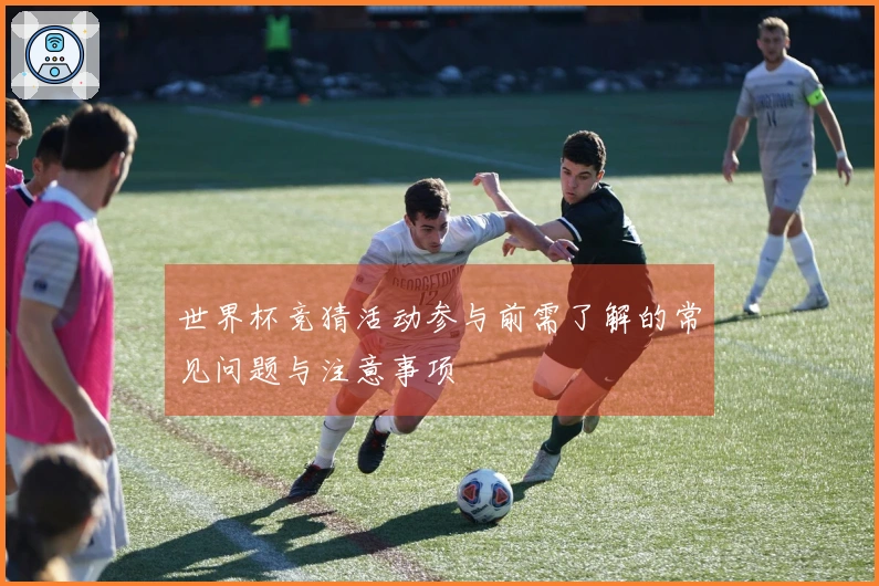 世界杯竞猜活动参与前需了解的常见问题与注意事项