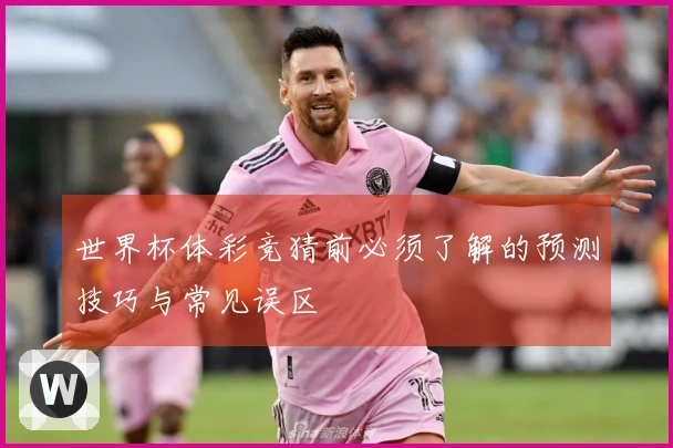 世界杯体彩竞猜前必须了解的预测技巧与常见误区
