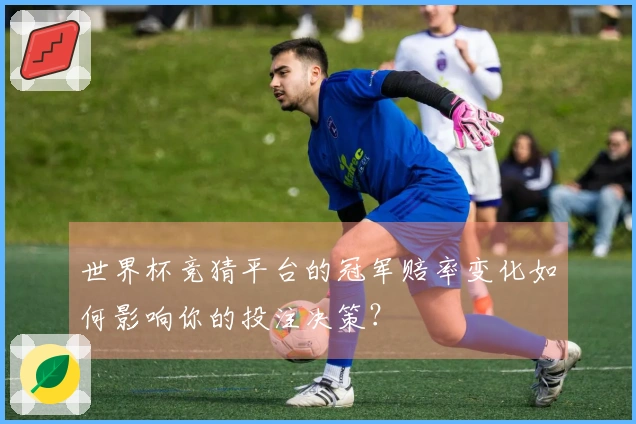 世界杯竞猜平台的冠军赔率变化如何影响你的投注决策？