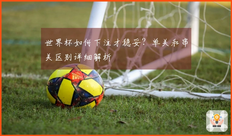 世界杯如何下注才稳妥？单关和串关区别详细解析