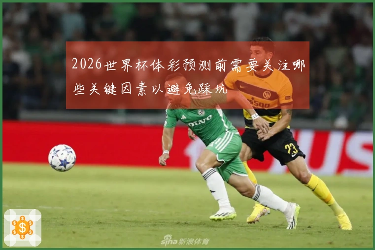 2026世界杯体彩预测前需要关注哪些关键因素以避免踩坑