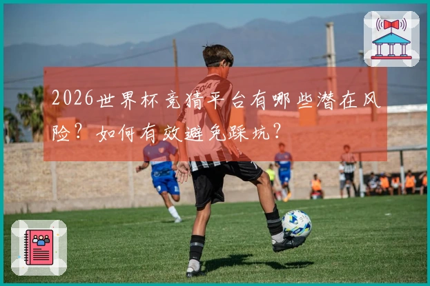 2026世界杯竞猜平台有哪些潜在风险？如何有效避免踩坑？