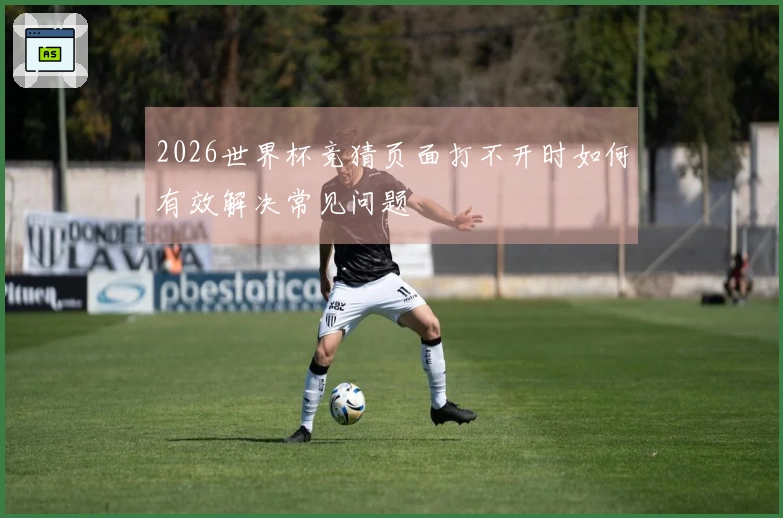 2026世界杯竞猜页面打不开时如何有效解决常见问题