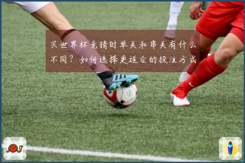 买世界杯竞猜时单关和串关有什么不同？如何选择更适合的投注方式？