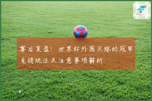 赛后复盘：世界杯外围买球的冠军竞猜玩法及注意事项解析