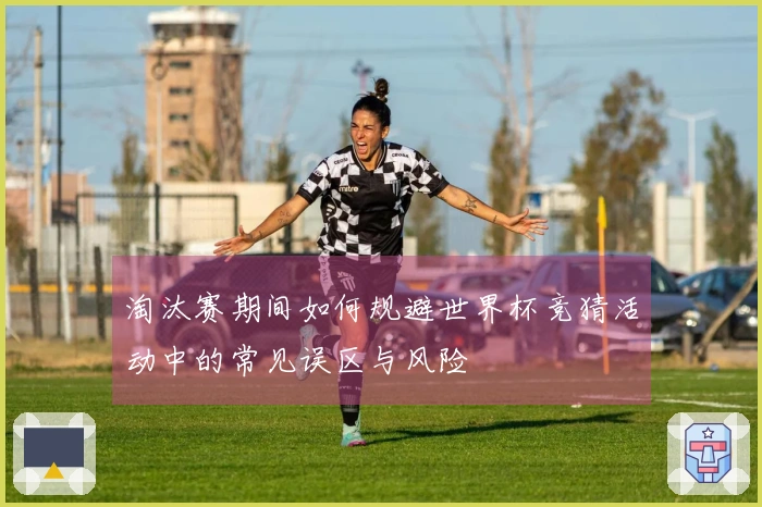 淘汰赛期间如何规避世界杯竞猜活动中的常见误区与风险