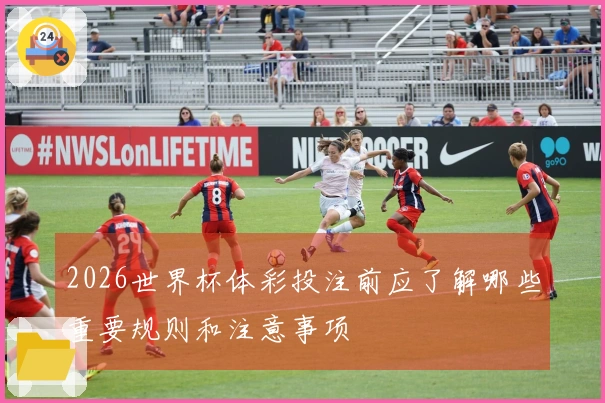 2026世界杯体彩投注前应了解哪些重要规则和注意事项